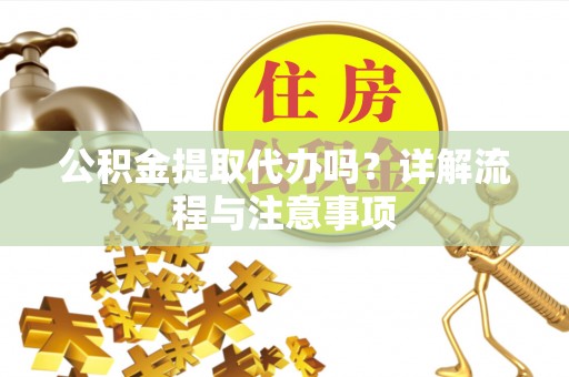 茄萣公积金提取代办吗？详解流程与注意事项