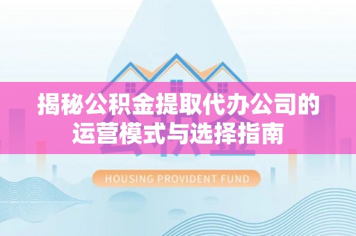 茄萣揭秘公积金提取代办公司的运营模式与选择指南