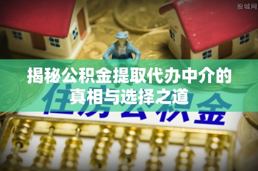 茄萣揭秘公积金提取代办中介的真相与选择之道
