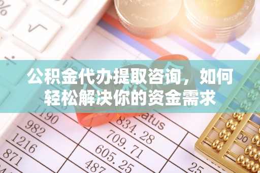 茄萣公积金代办提取咨询，如何轻松解决你的资金需求