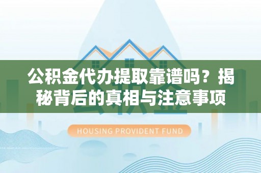 茄萣公积金代办提取靠谱吗？揭秘背后的真相与注意事项