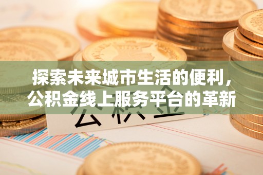 茄萣探索未来城市生活的便利，公积金线上服务平台的革新与机遇