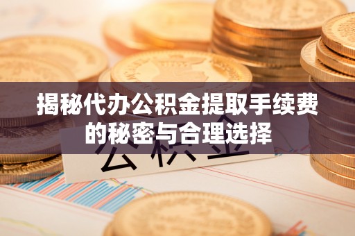 茄萣揭秘代办公积金提取手续费的秘密与合理选择