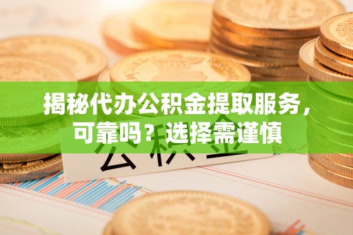 茄萣揭秘代办公积金提取服务，可靠吗？选择需谨慎