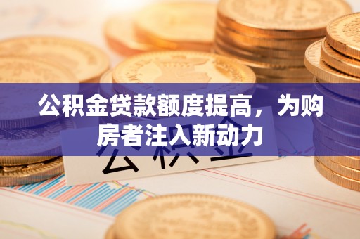 茄萣公积金贷款额度提高，为购房者注入新动力