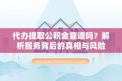 茄萣代办提取公积金靠谱吗？解析服务背后的真相与风险