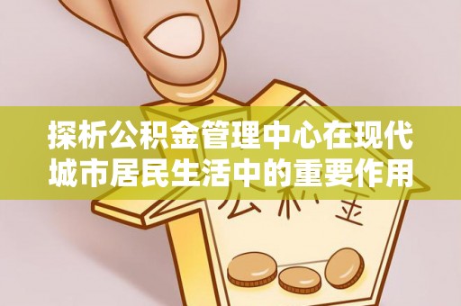 茄萣探析公积金管理中心在现代城市居民生活中的重要作用