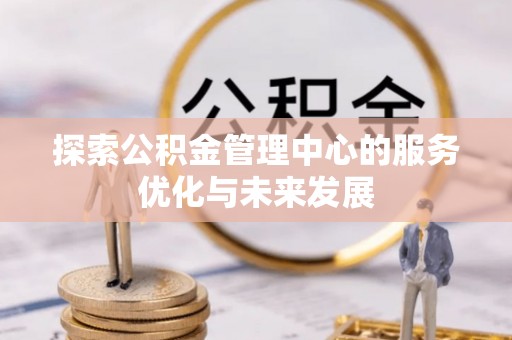 茄萣探索公积金管理中心的服务优化与未来发展