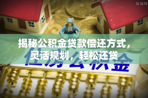 茄萣揭秘公积金贷款偿还方式，灵活规划，轻松还贷