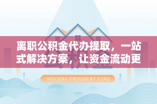 茄萣离职公积金代办提取，一站式解决方案，让资金流动更便捷