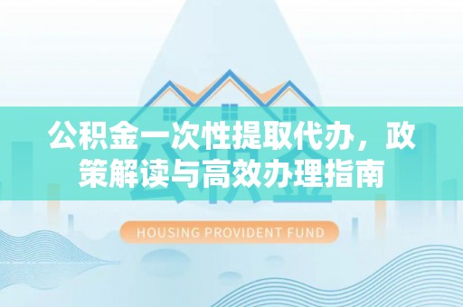 茄萣公积金一次性提取代办，政策解读与高效办理指南