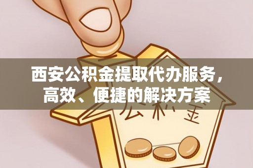 茄萣西安公积金提取代办服务，高效、便捷的解决方案
