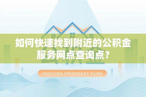 茄萣如何快速找到附近的公积金服务网点查询点？