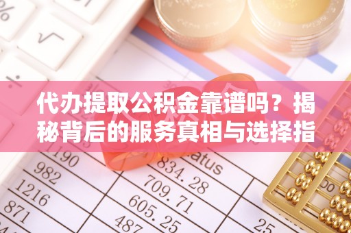 茄萣代办提取公积金靠谱吗？揭秘背后的服务真相与选择指南