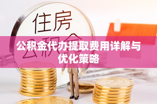 茄萣公积金代办提取费用详解与优化策略