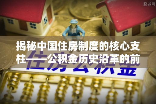 茄萣揭秘中国住房制度的核心支柱——公积金历史沿革的前世今生