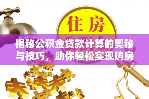 茄萣揭秘公积金贷款计算的奥秘与技巧，助你轻松实现购房梦想
