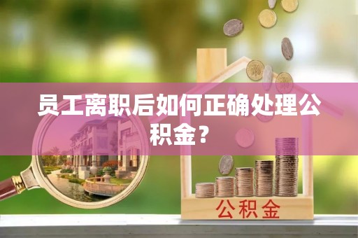 茄萣员工离职后如何正确处理公积金？