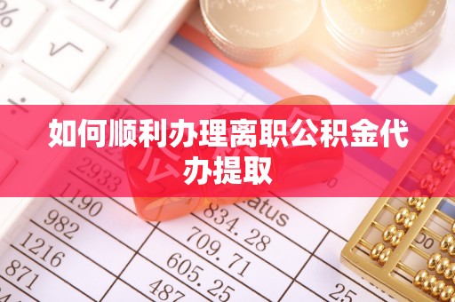 茄萣如何顺利办理离职公积金代办提取