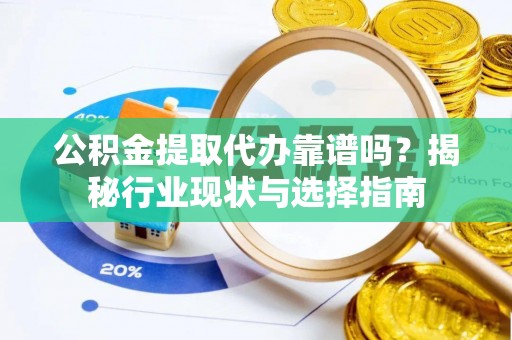 茄萣公积金提取代办靠谱吗？揭秘行业现状与选择指南