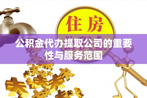茄萣公积金代办提取公司的重要性与服务范围