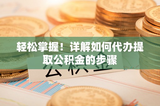 茄萣轻松掌握！详解如何代办提取公积金的步骤
