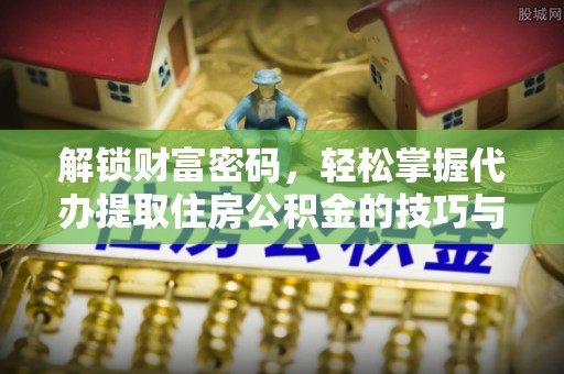 茄萣解锁财富密码，轻松掌握代办提取住房公积金的技巧与策略