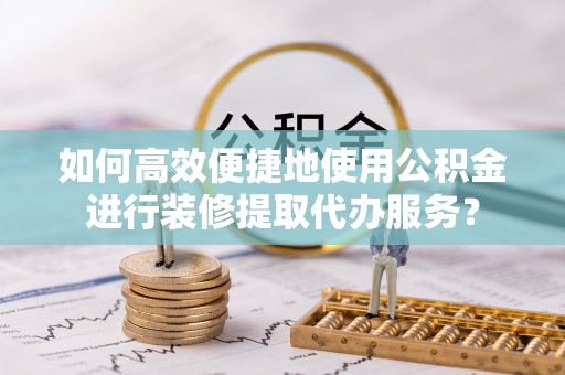 茄萣如何高效便捷地使用公积金进行装修提取代办服务？
