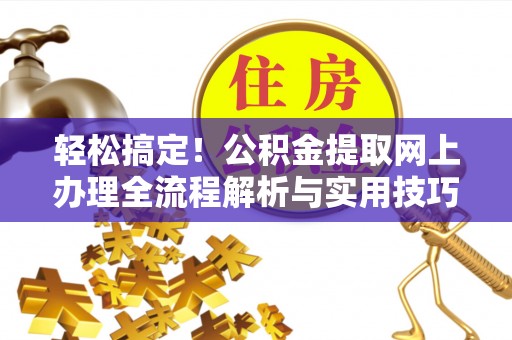 茄萣轻松搞定！公积金提取网上办理全流程解析与实用技巧