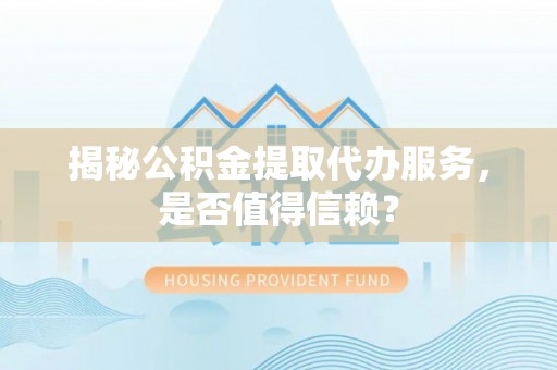 茄萣揭秘公积金提取代办服务，是否值得信赖？