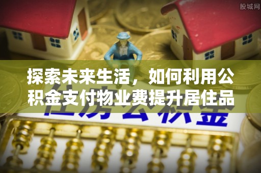 茄萣探索未来生活，如何利用公积金支付物业费提升居住品质
