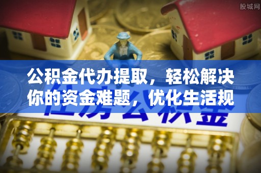 茄萣公积金代办提取，轻松解决你的资金难题，优化生活规划