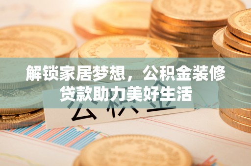 茄萣解锁家居梦想，公积金装修贷款助力美好生活
