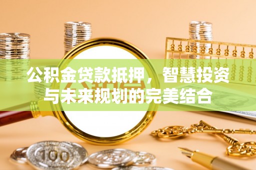 茄萣公积金贷款抵押，智慧投资与未来规划的完美结合