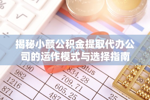 茄萣揭秘小额公积金提取代办公司的运作模式与选择指南