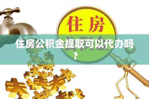 茄萣住房公积金提取可以代办吗？