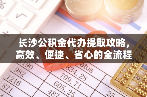 茄萣长沙公积金代办提取攻略，高效、便捷、省心的全流程解析