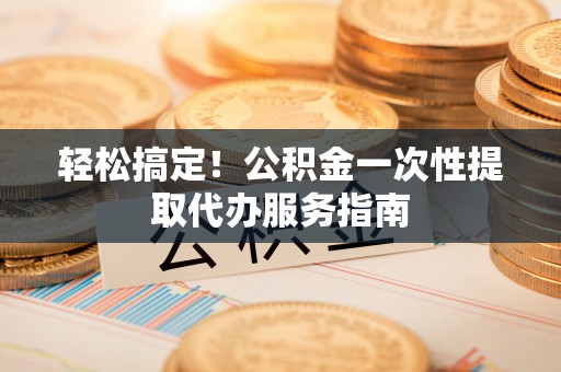 茄萣轻松搞定！公积金一次性提取代办服务指南