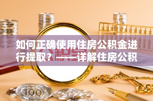 茄萣如何正确使用住房公积金进行提取？——详解住房公积金代办提取流程与注意事项