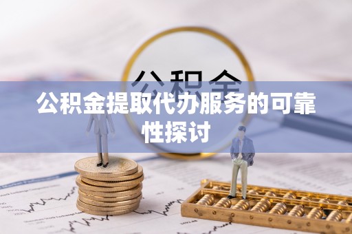 茄萣公积金提取代办服务的可靠性探讨
