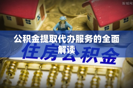 茄萣公积金提取代办服务的全面解读