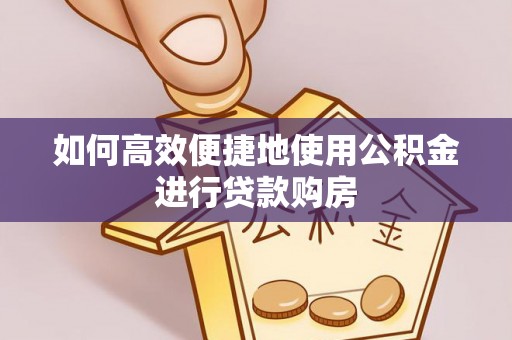 茄萣如何高效便捷地使用公积金进行贷款购房