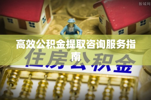 茄萣高效公积金提取咨询服务指南
