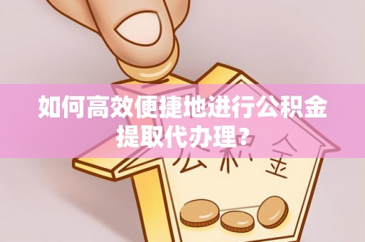 茄萣如何高效便捷地进行公积金提取代办理？