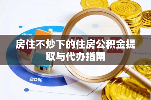 茄萣房住不炒下的住房公积金提取与代办指南