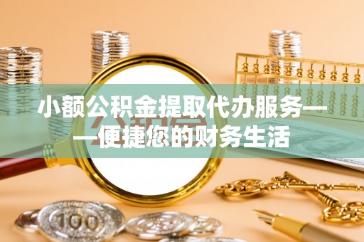 茄萣小额公积金提取代办服务——便捷您的财务生活