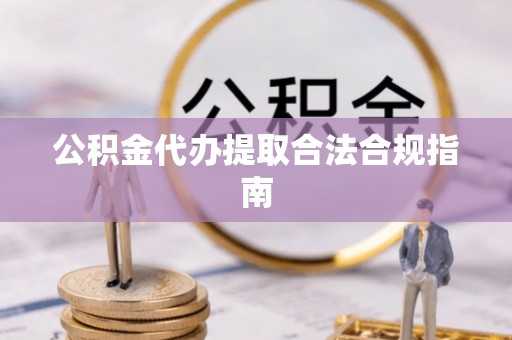 茄萣公积金代办提取合法合规指南