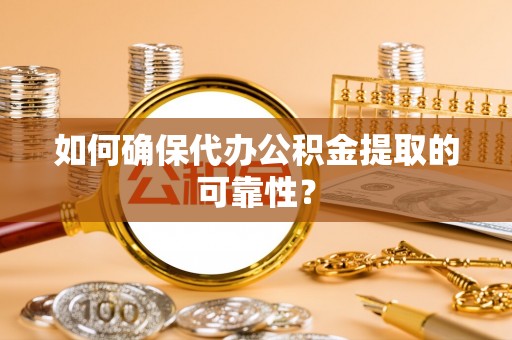 茄萣如何确保代办公积金提取的可靠性？