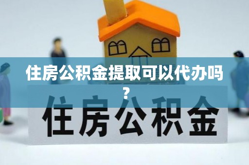 茄萣住房公积金提取可以代办吗？