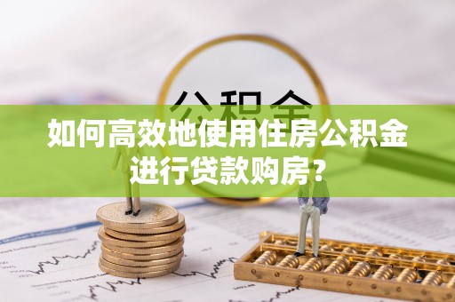 茄萣如何高效地使用住房公积金进行贷款购房？